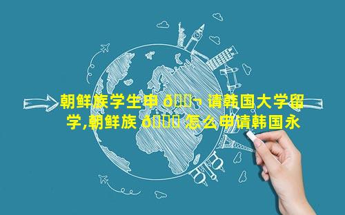 朝鲜族学生申 🐬 请韩国大学留学,朝鲜族 🐋 怎么申请韩国永久居住权